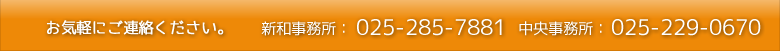お気軽にご連絡ください。新和事務所：025-285-7781｜中央事務所：025-229-0670